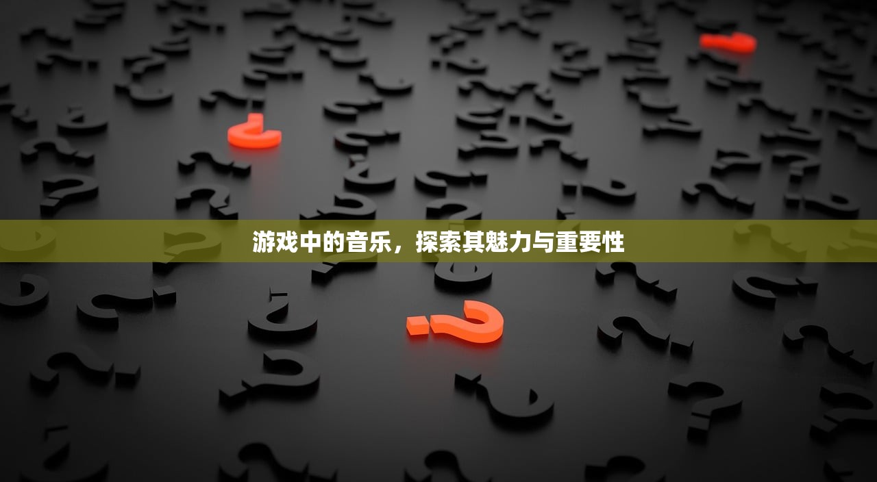 游戏中的音乐，探索其魅力与重要性