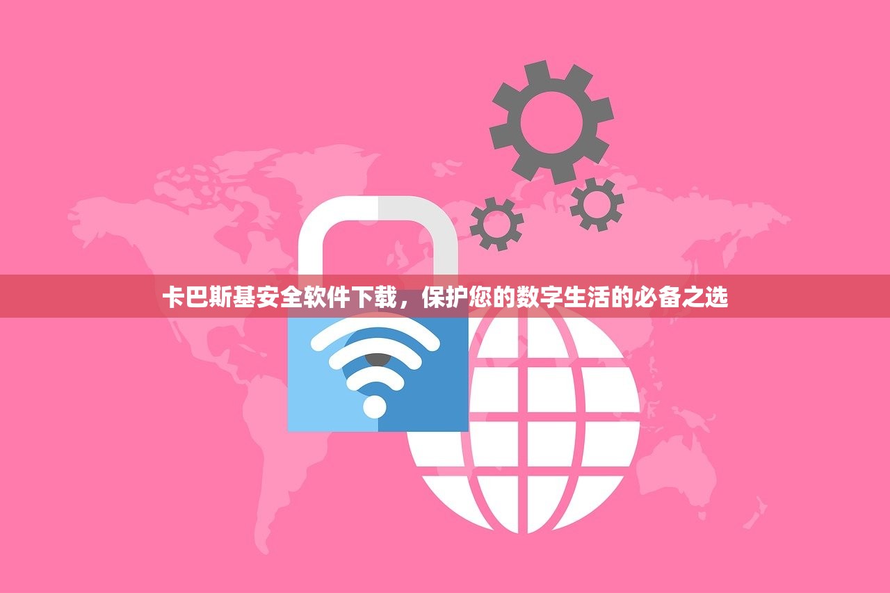 卡巴斯基安全软件下载，保护您的数字生活的必备之选