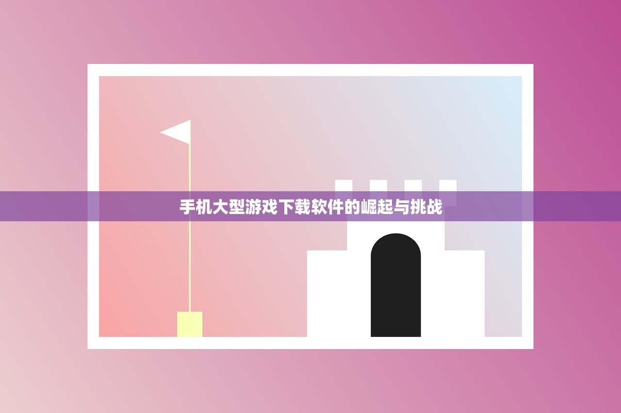 手机大型游戏下载软件的崛起与挑战