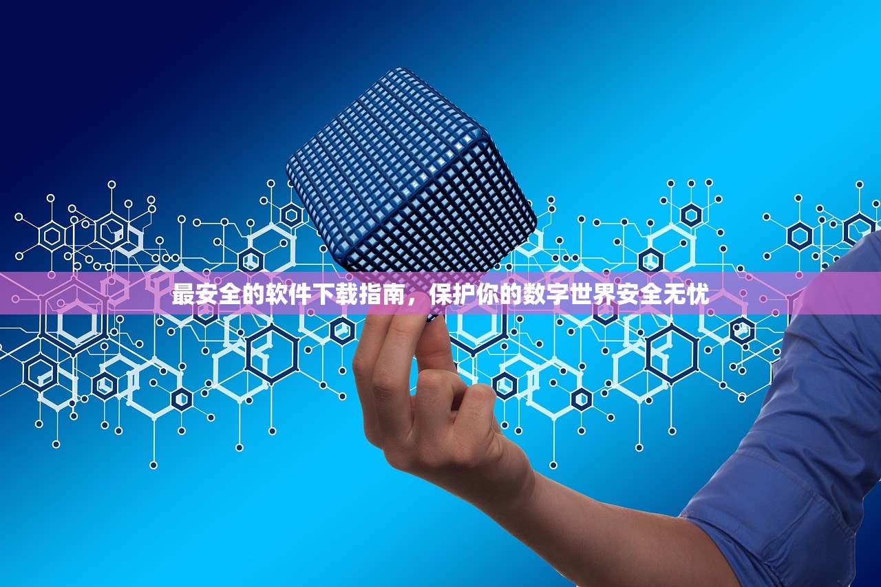 最安全的软件下载指南，保护你的数字世界安全无忧
