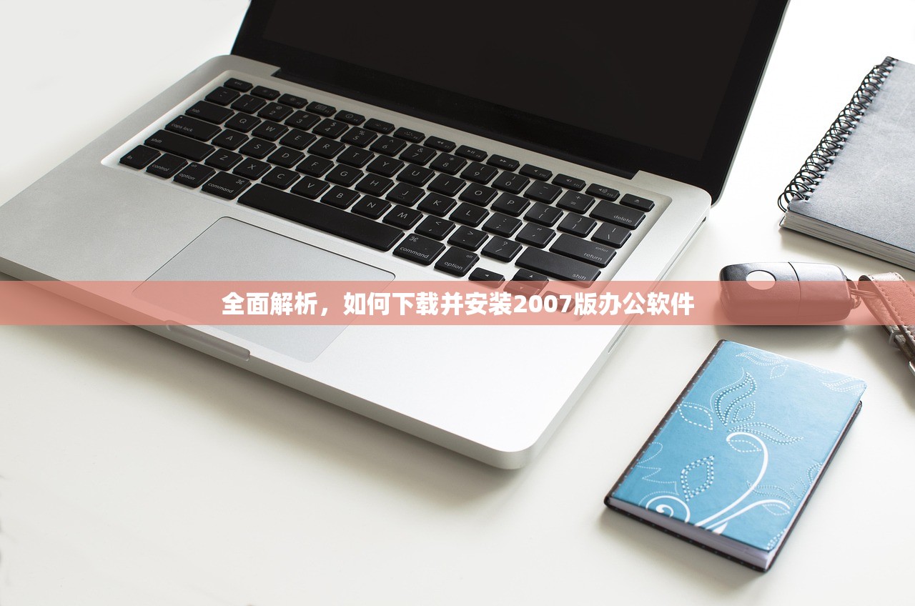 全面解析，如何下载并安装2007版办公软件