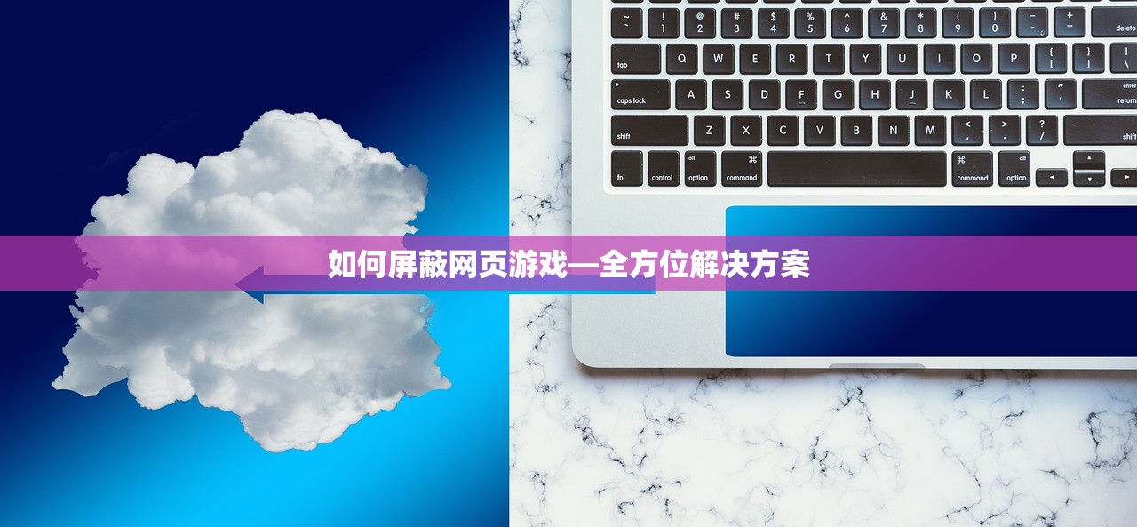 如何屏蔽网页游戏—全方位解决方案