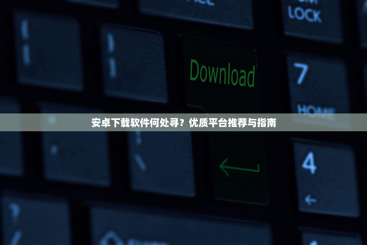 安卓下载软件何处寻？优质平台推荐与指南