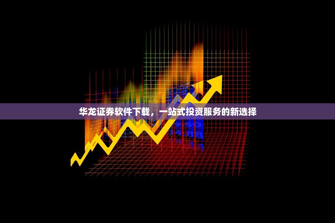 华龙证券软件下载，一站式投资服务的新选择