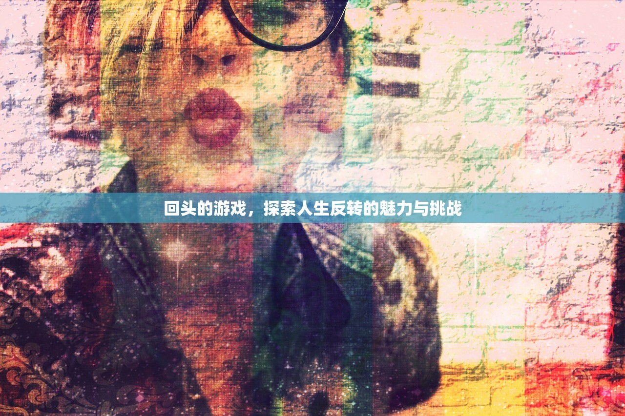 回头的游戏，探索人生反转的魅力与挑战