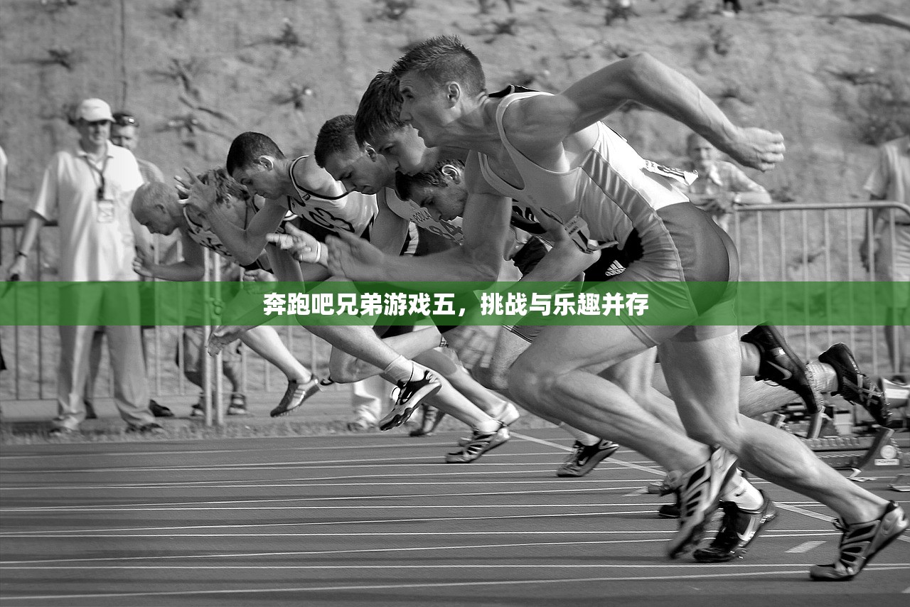 奔跑吧兄弟游戏五，挑战与乐趣并存