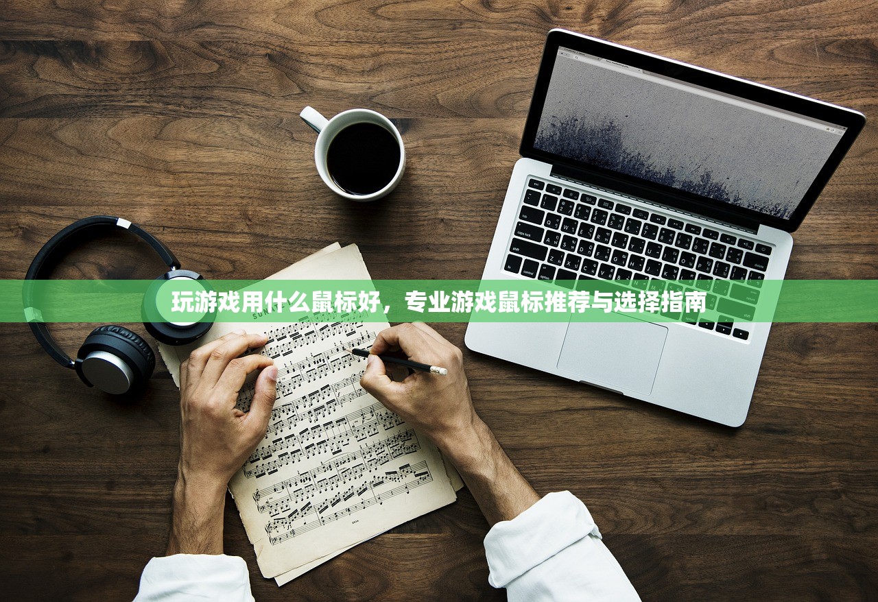玩游戏用什么鼠标好，专业游戏鼠标推荐与选择指南