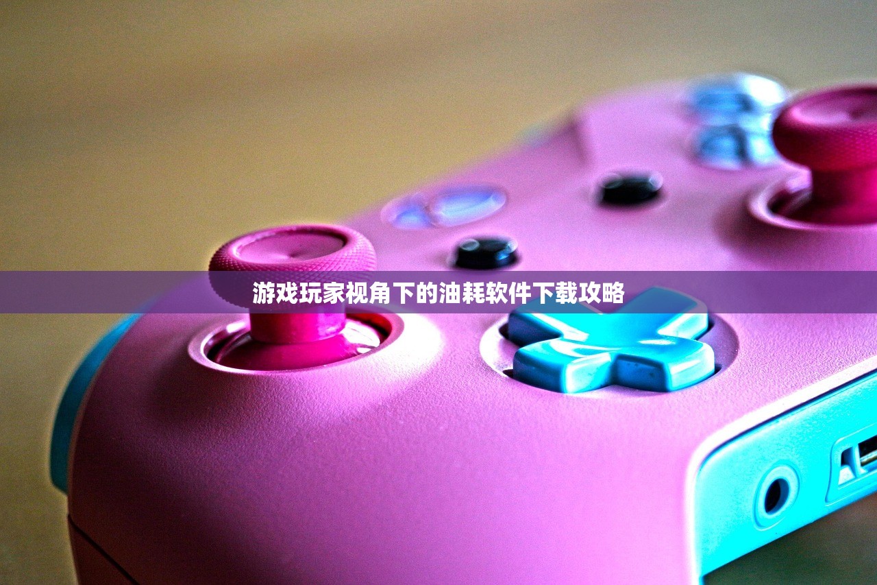 游戏玩家视角下的油耗软件下载攻略