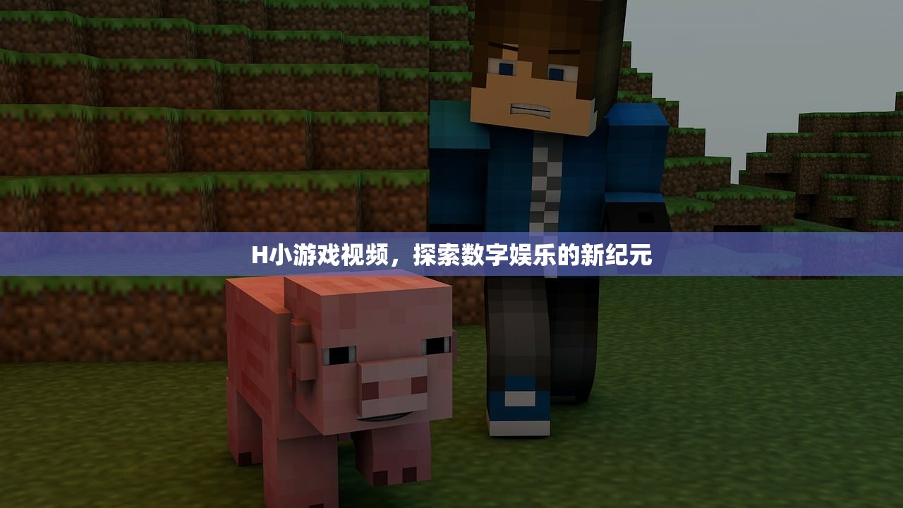 H小游戏视频，探索数字娱乐的新纪元
