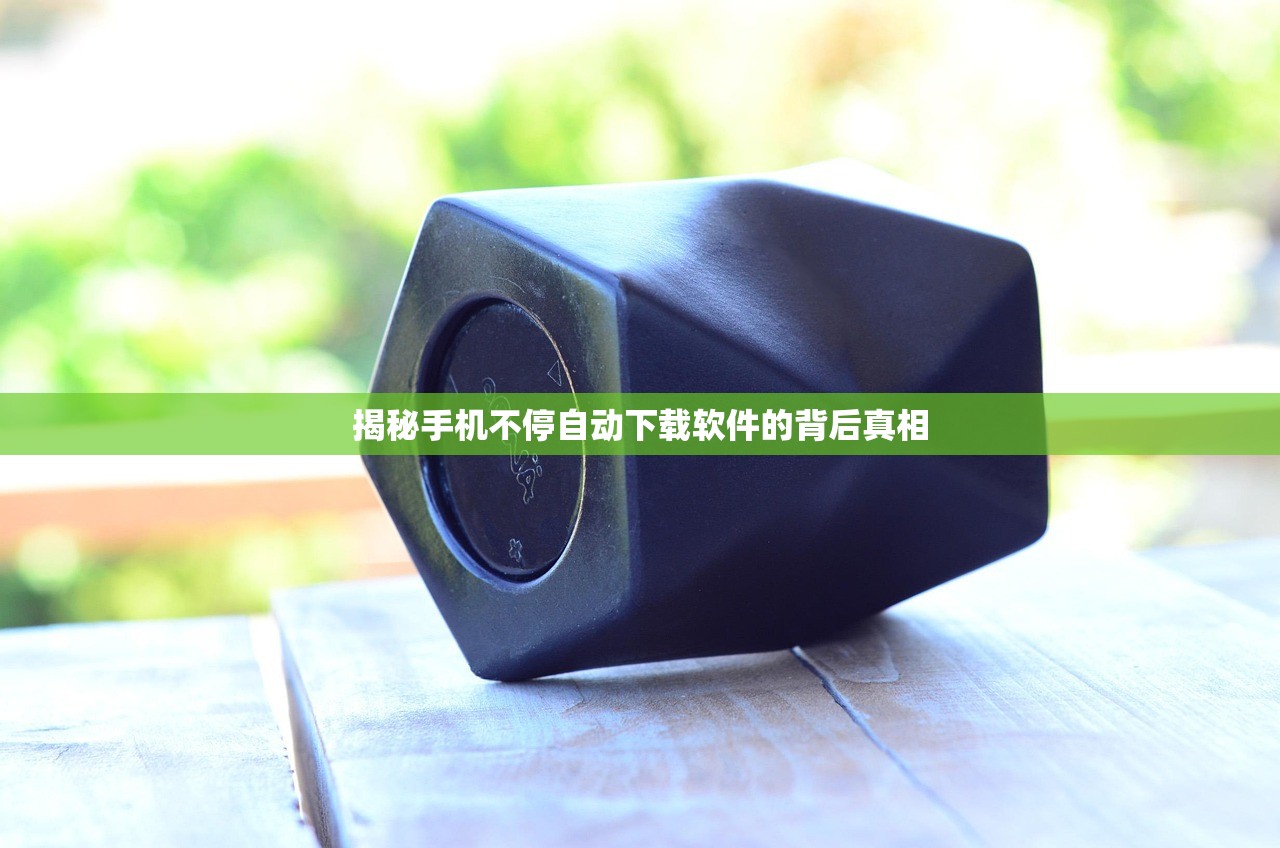 揭秘手机不停自动下载软件的背后真相