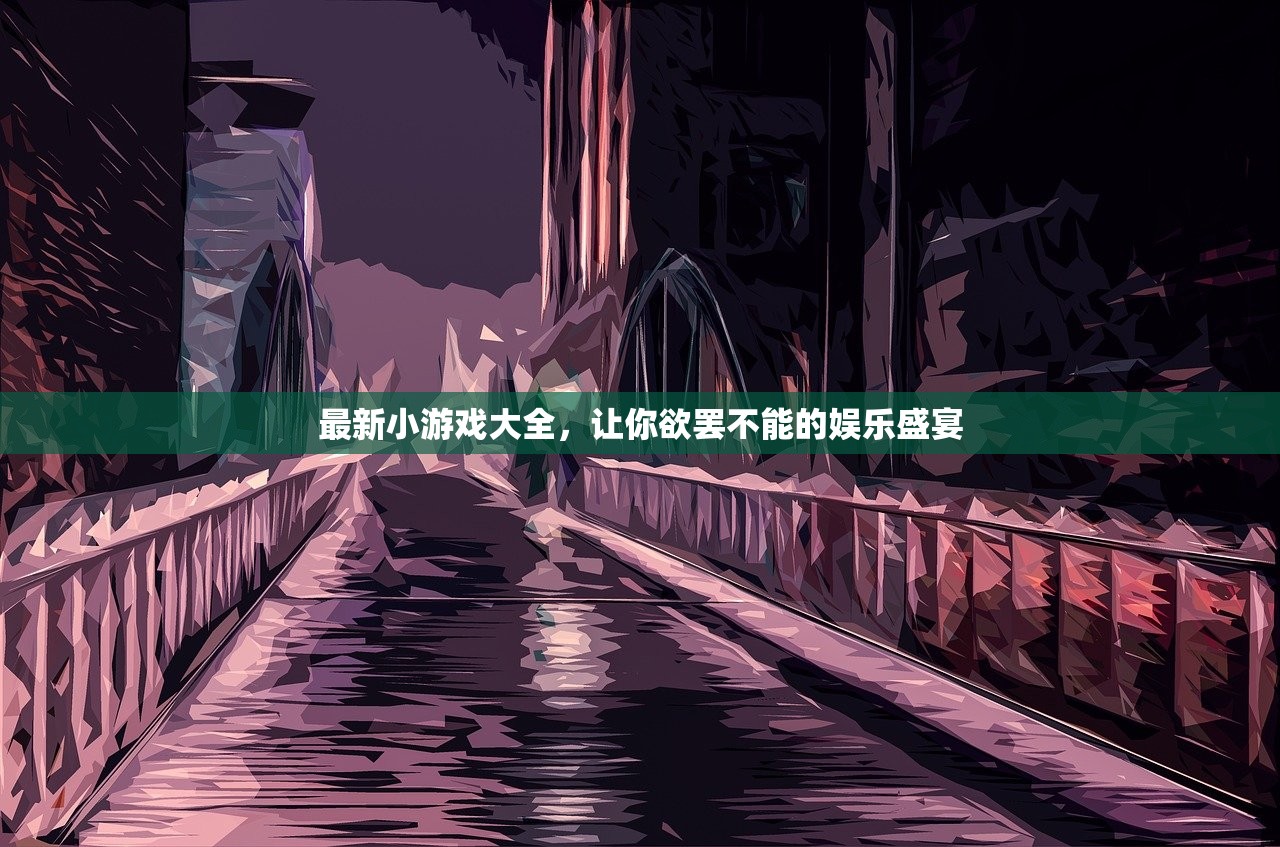最新小游戏大全，让你欲罢不能的娱乐盛宴