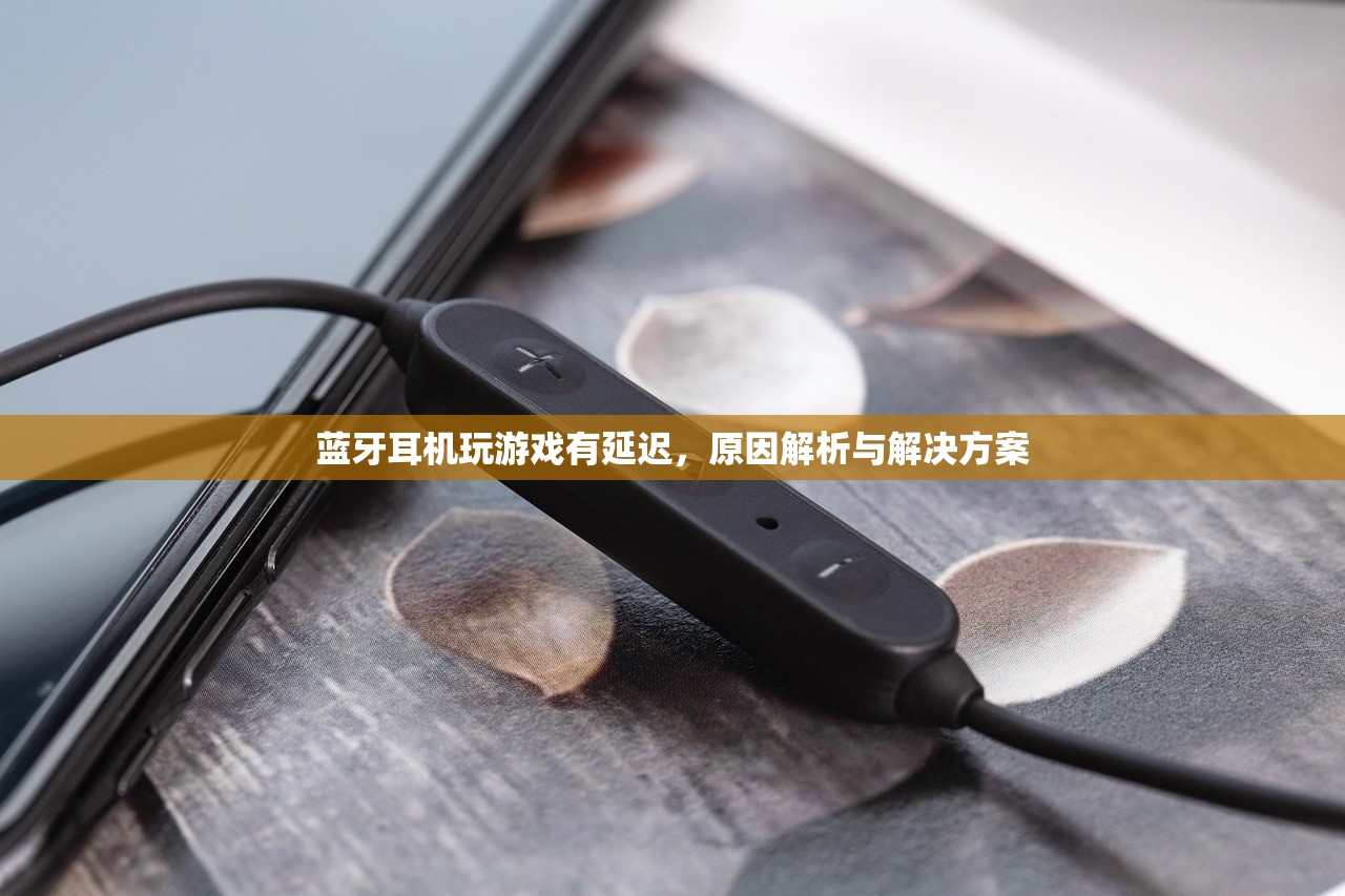 蓝牙耳机玩游戏有延迟，原因解析与解决方案