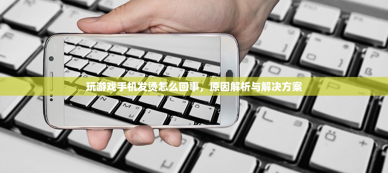 玩游戏手机发烫怎么回事，原因解析与解决方案