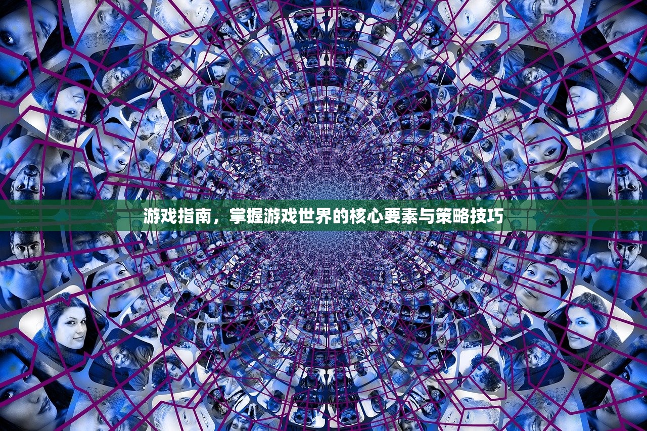 游戏指南，掌握游戏世界的核心要素与策略技巧