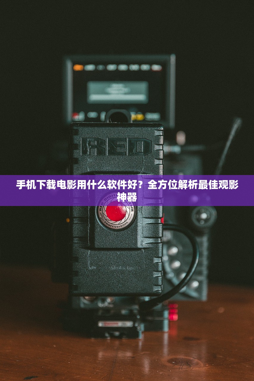 手机下载电影用什么软件好？全方位解析最佳观影神器