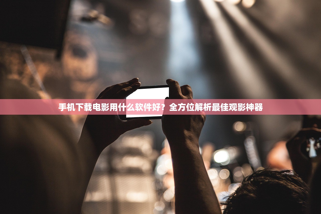 手机下载电影用什么软件好？全方位解析最佳观影神器