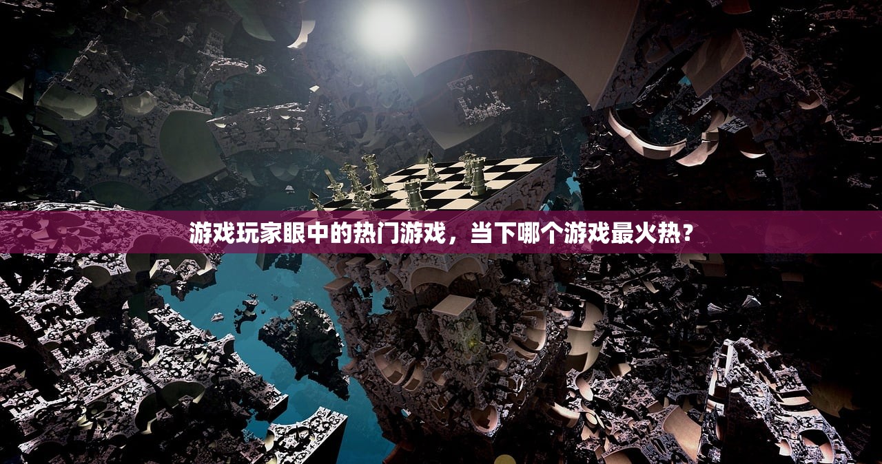 游戏玩家眼中的热门游戏，当下哪个游戏最火热？