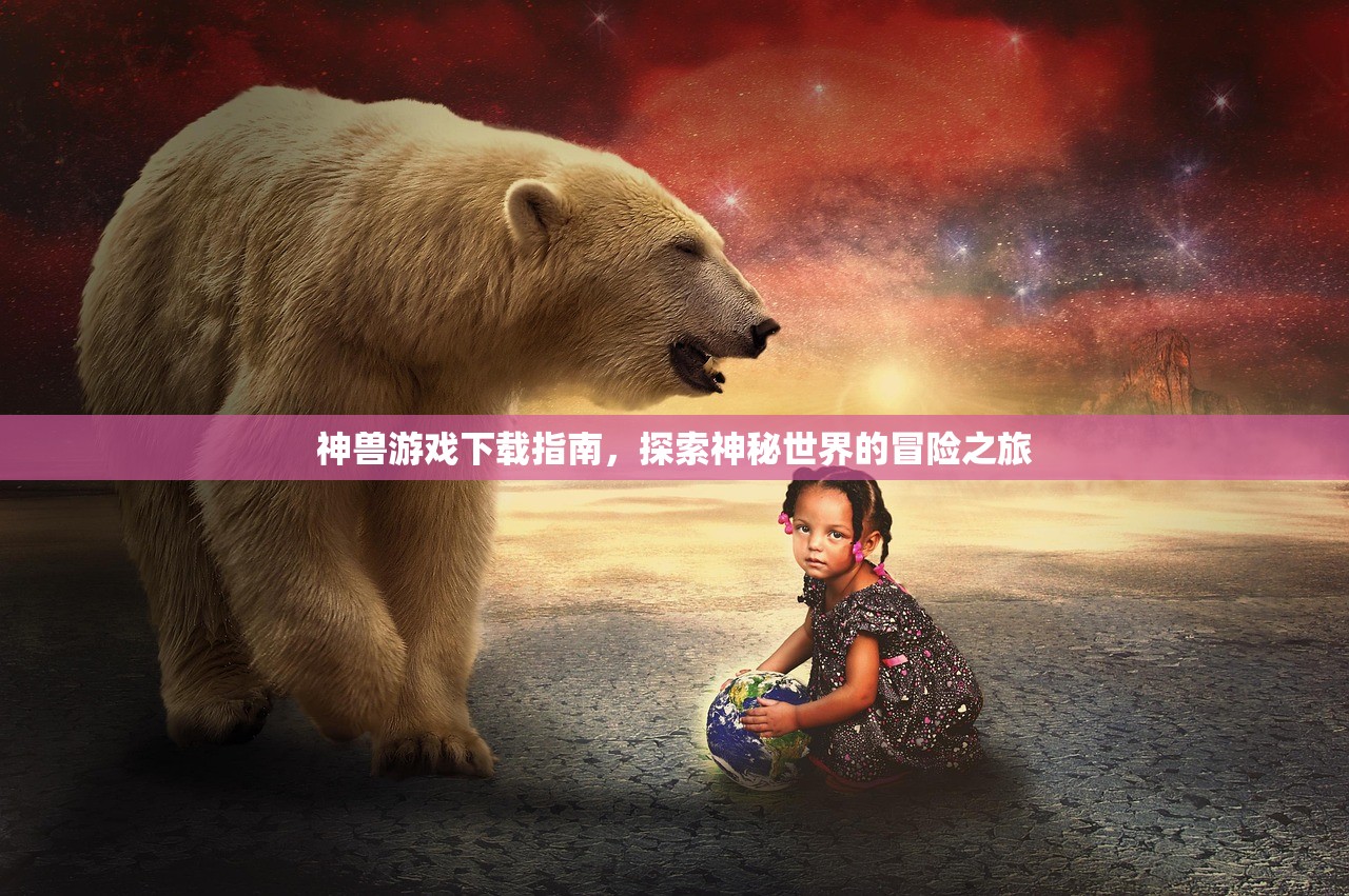 神兽游戏下载指南，探索神秘世界的冒险之旅