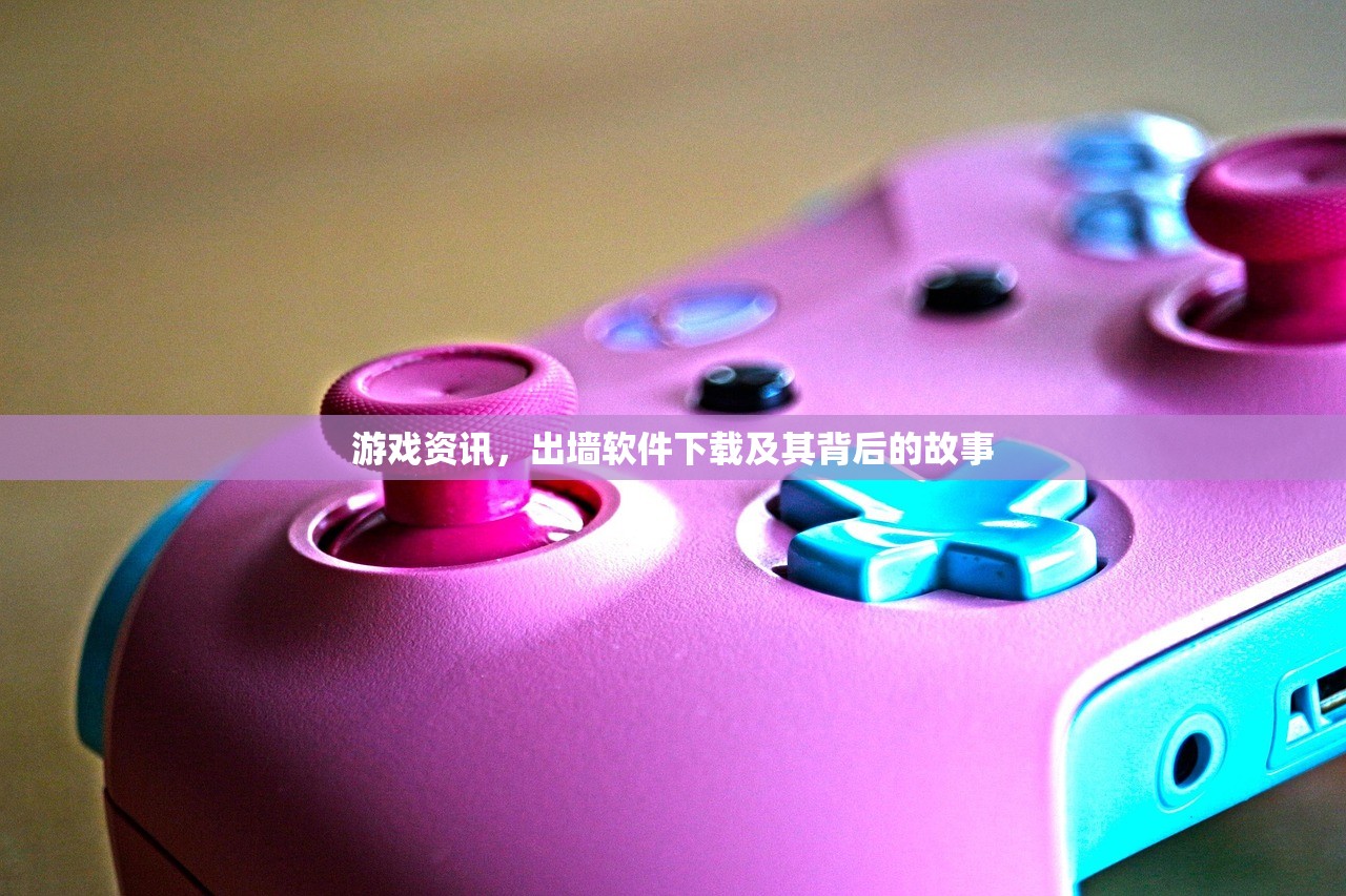 游戏资讯，出墙软件下载及其背后的故事