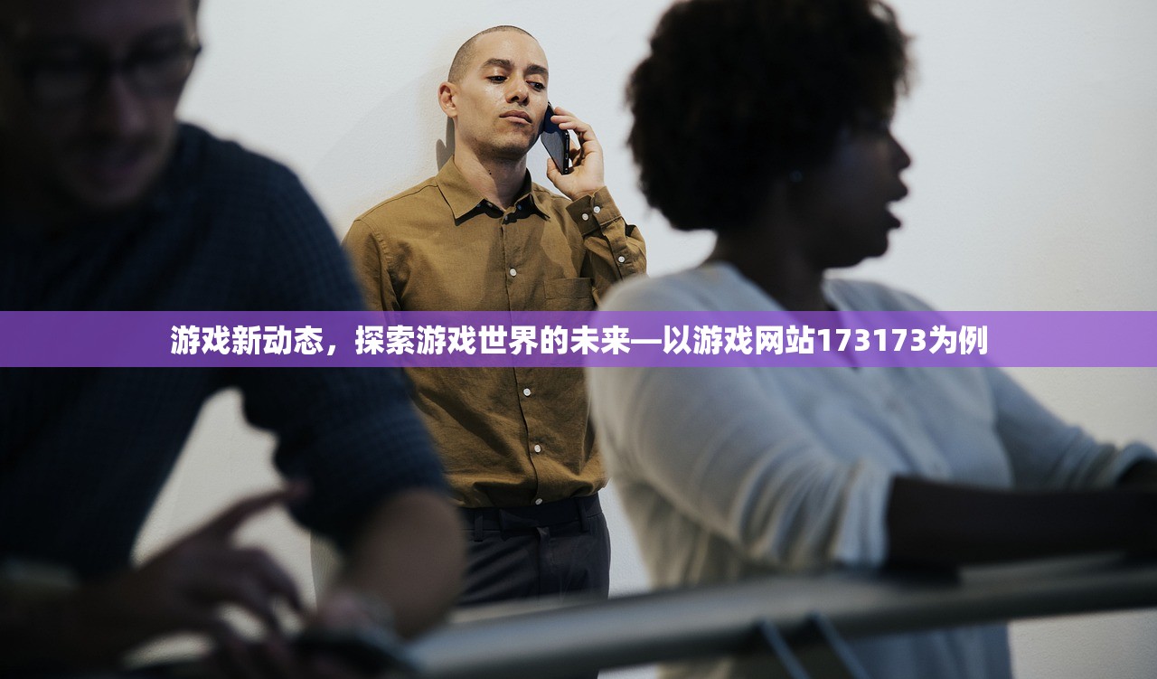 游戏新动态，探索游戏世界的未来—以游戏网站173173为例