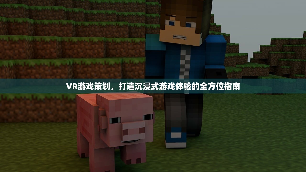 VR游戏策划，打造沉浸式游戏体验的全方位指南