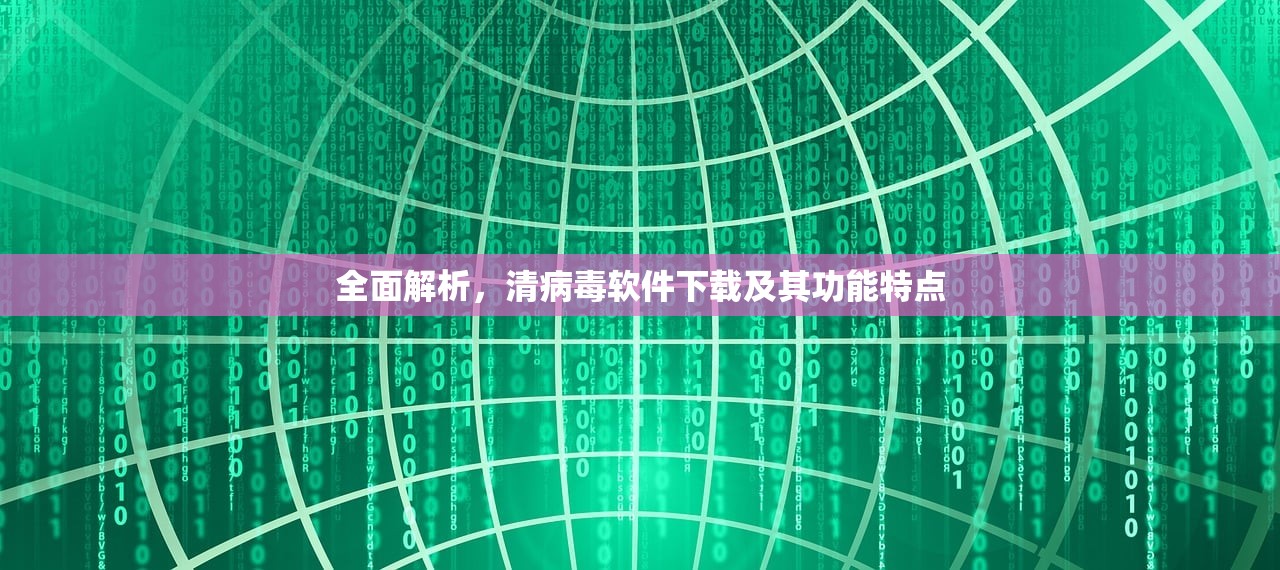 全面解析，清病毒软件下载及其功能特点