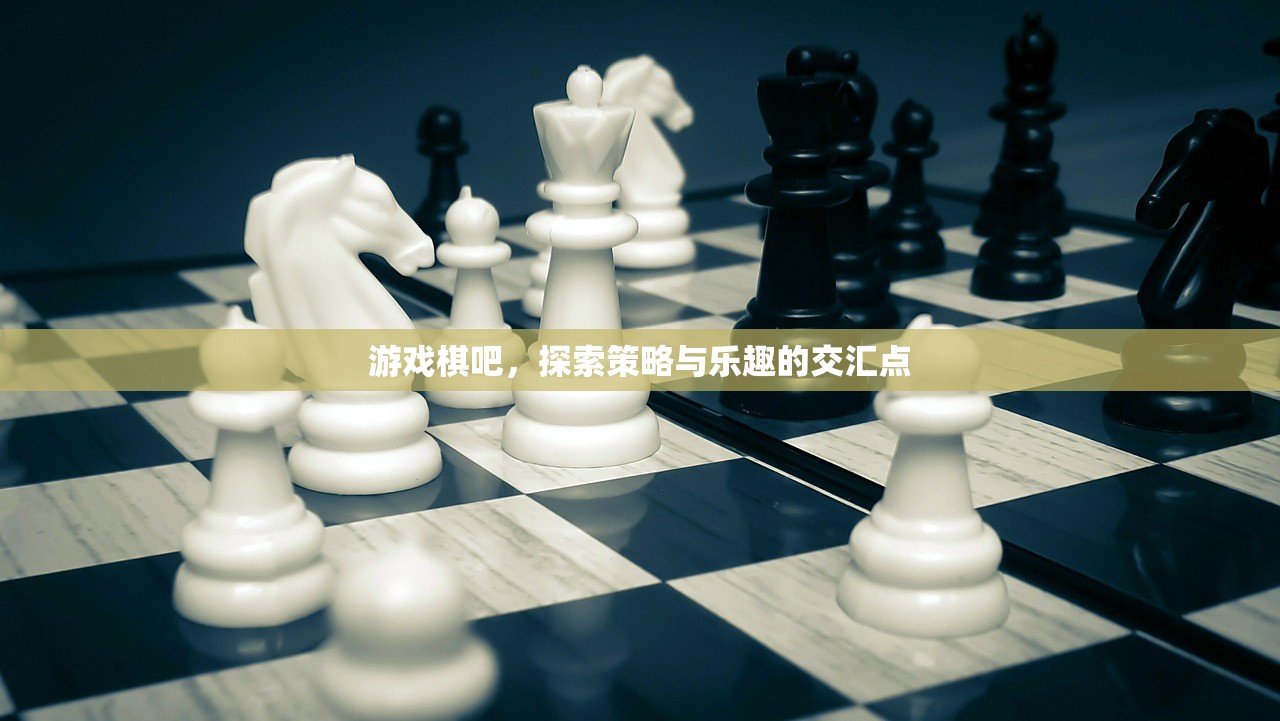 游戏棋吧，探索策略与乐趣的交汇点