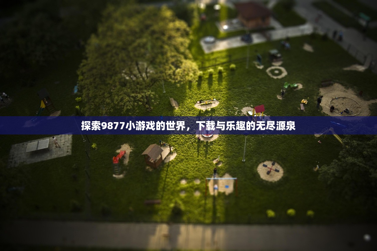 探索9877小游戏的世界，下载与乐趣的无尽源泉