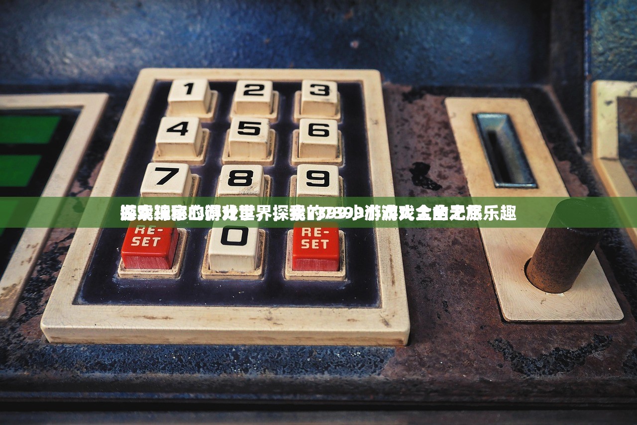 游戏玩家心得分享，探索7399小游戏大全的无尽乐趣
探索神秘的游戏世界，我的7399小游戏大全之旅