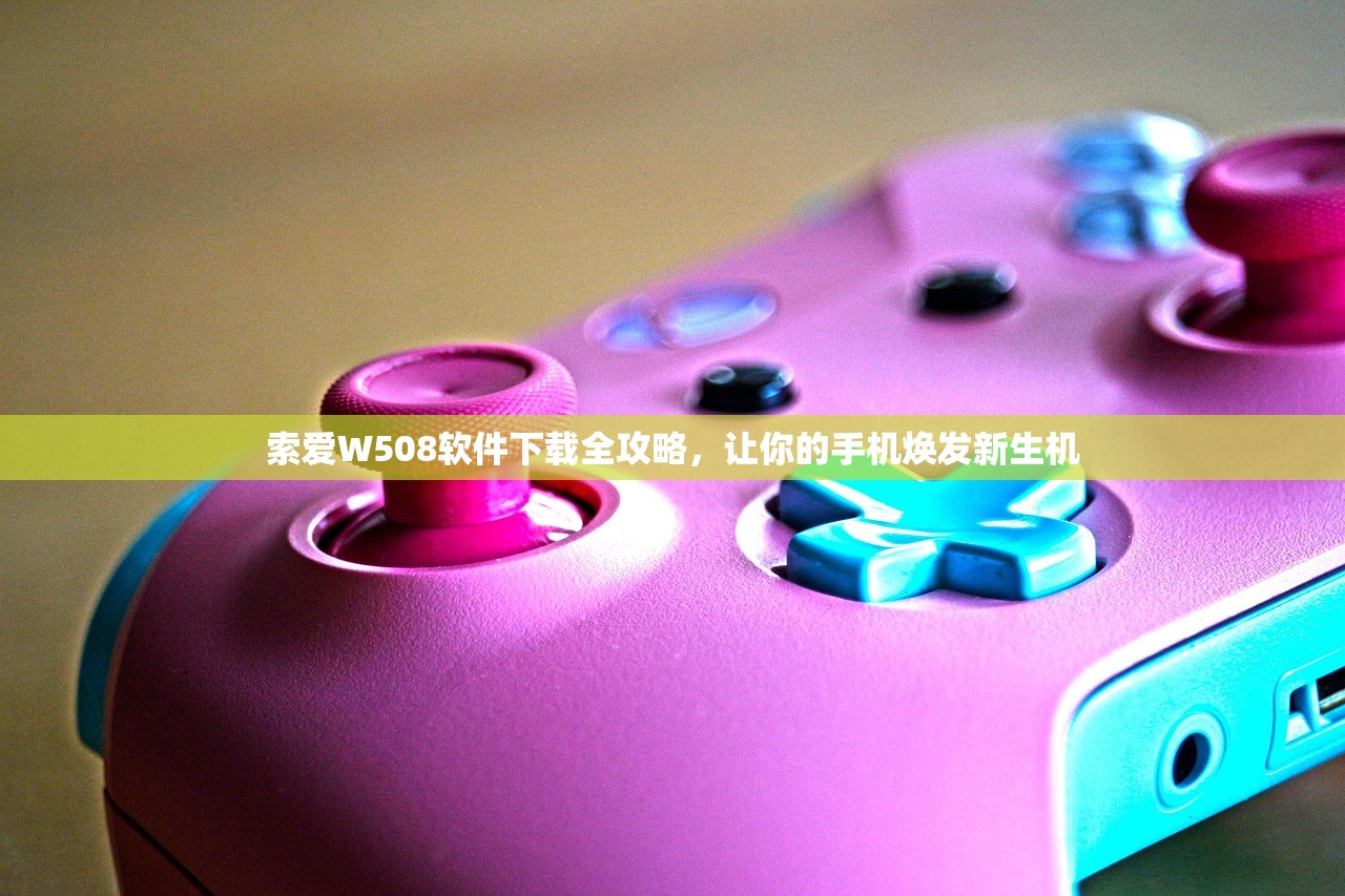 索爱W508软件下载全攻略，让你的手机焕发新生机