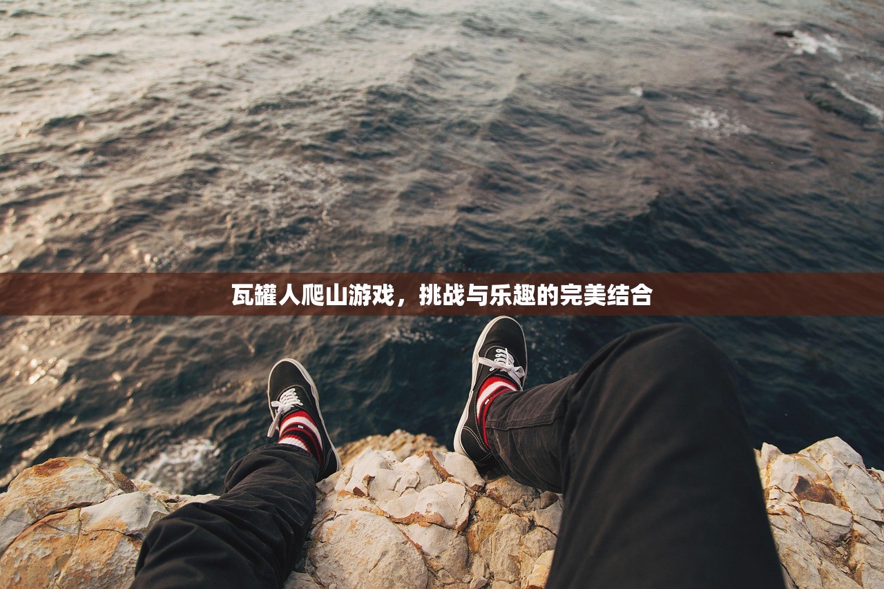 瓦罐人爬山游戏，挑战与乐趣的完美结合