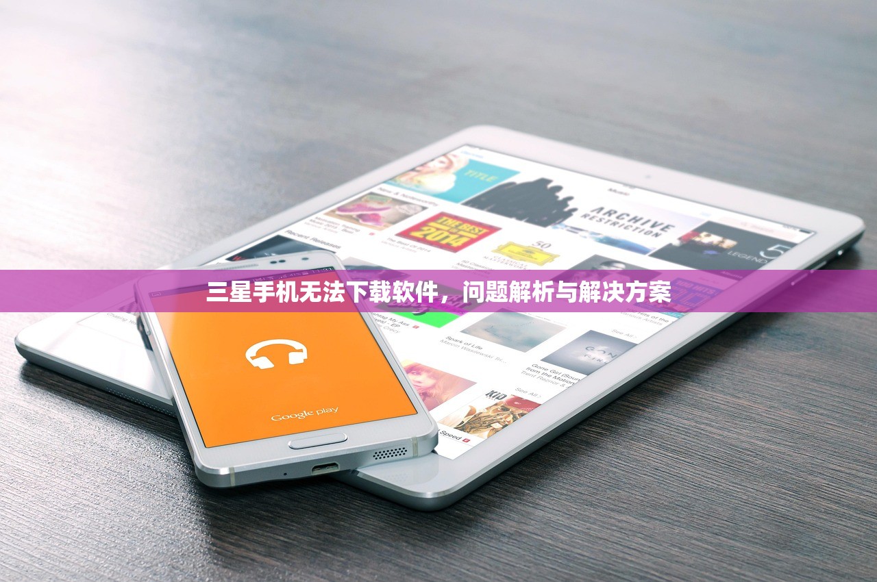 三星手机无法下载软件，问题解析与解决方案