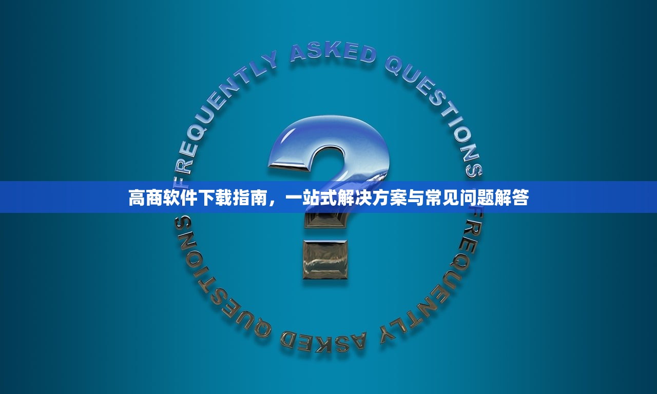 高商软件下载指南，一站式解决方案与常见问题解答