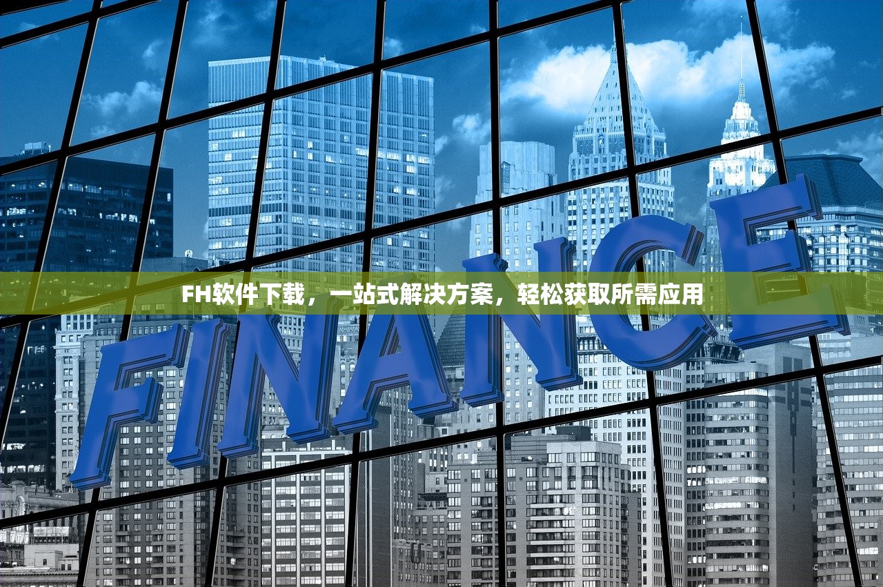 FH软件下载，一站式解决方案，轻松获取所需应用