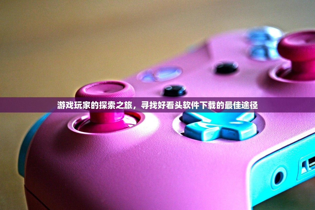 游戏玩家的探索之旅，寻找好看头软件下载的最佳途径