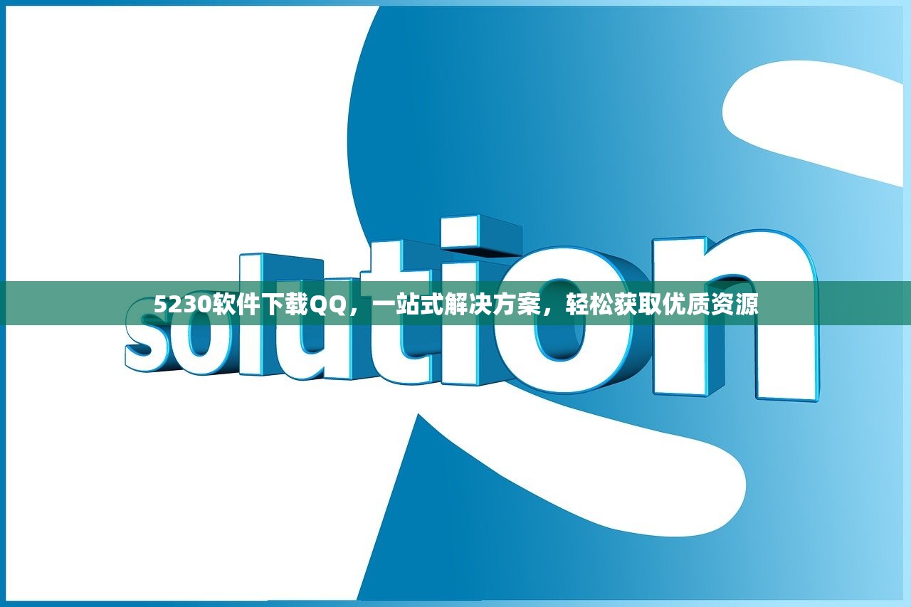5230软件下载QQ，一站式解决方案，轻松获取优质资源