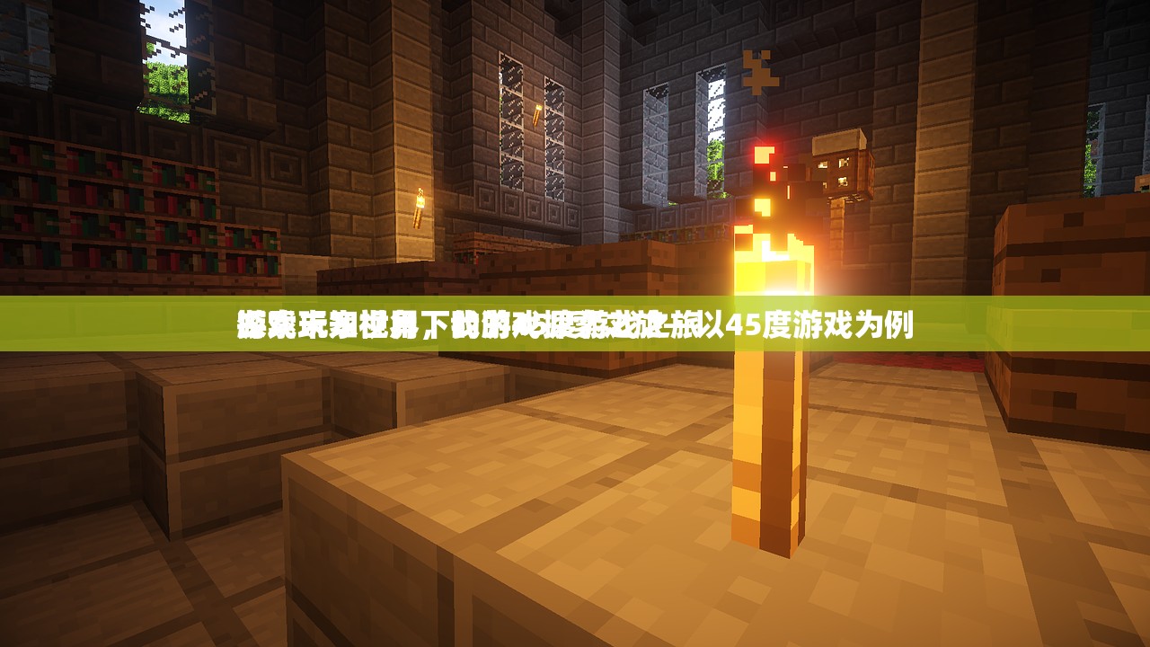 游戏玩家视角下的游戏探索之旅—以45度游戏为例
探索未知世界，我的45度游戏之旅