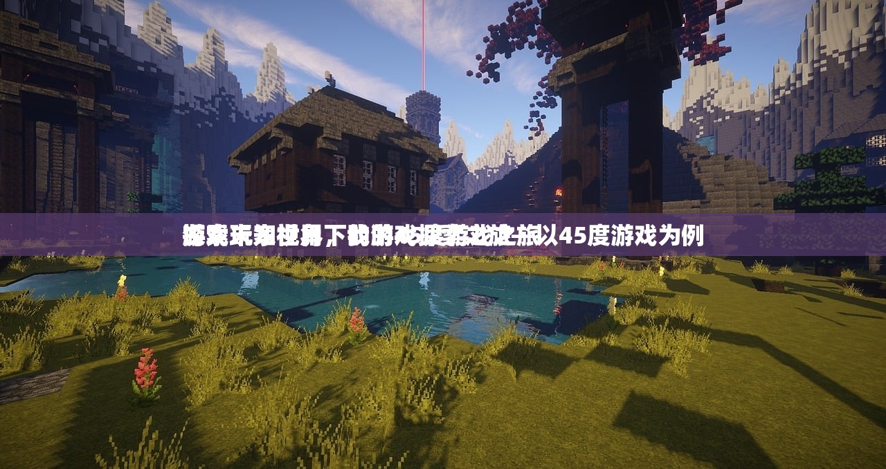 游戏玩家视角下的游戏探索之旅—以45度游戏为例
探索未知世界，我的45度游戏之旅