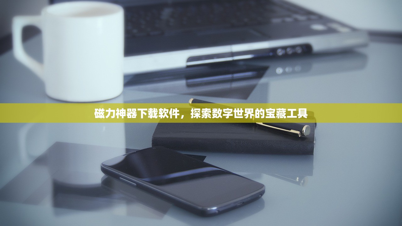 磁力神器下载软件，探索数字世界的宝藏工具