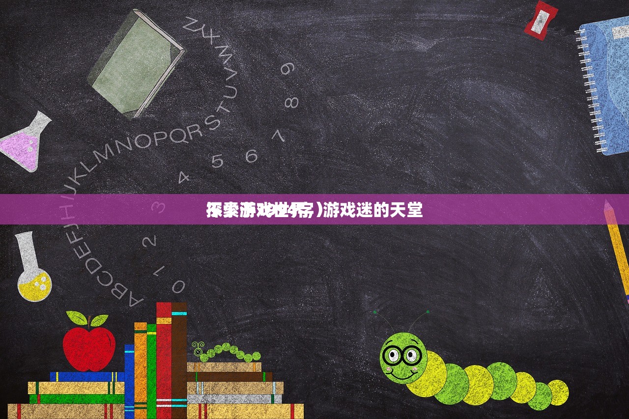 探索游戏世界，游戏迷的天堂
不少于1994字）
