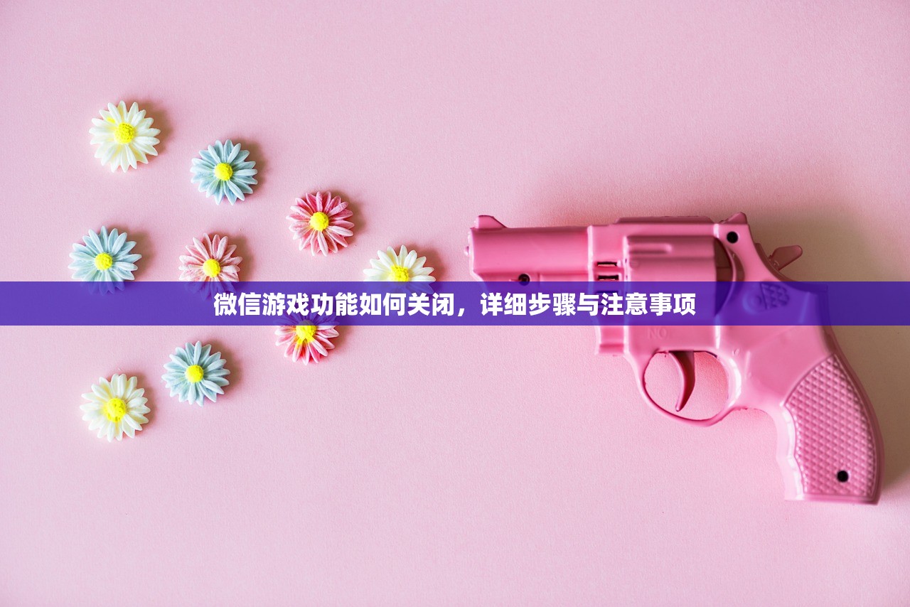 微信游戏功能如何关闭，详细步骤与注意事项
