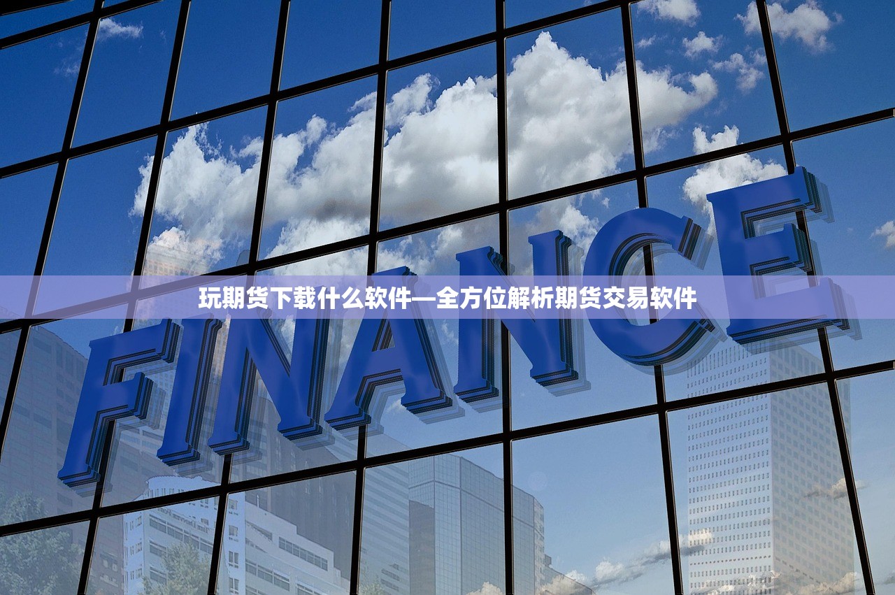 玩期货下载什么软件—全方位解析期货交易软件
