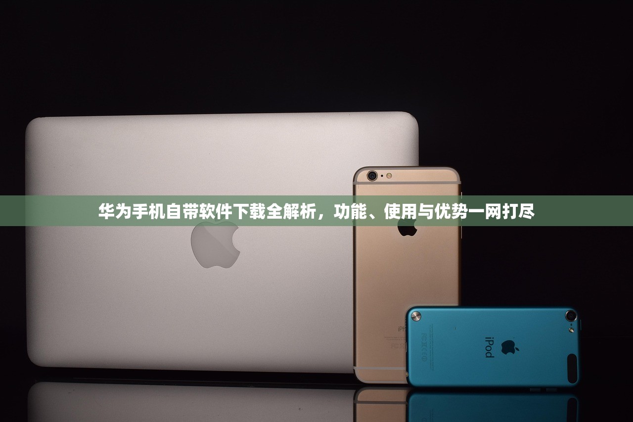 华为手机自带软件下载全解析，功能、使用与优势一网打尽