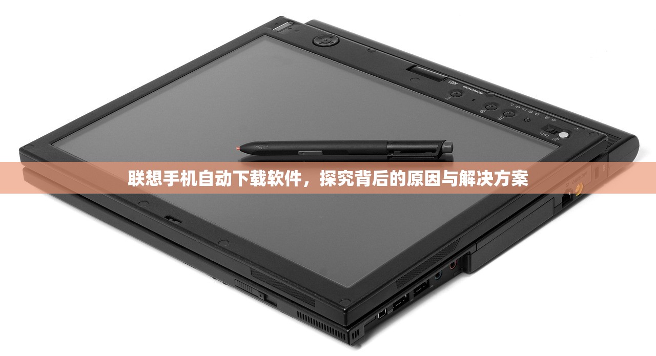 联想手机自动下载软件，探究背后的原因与解决方案