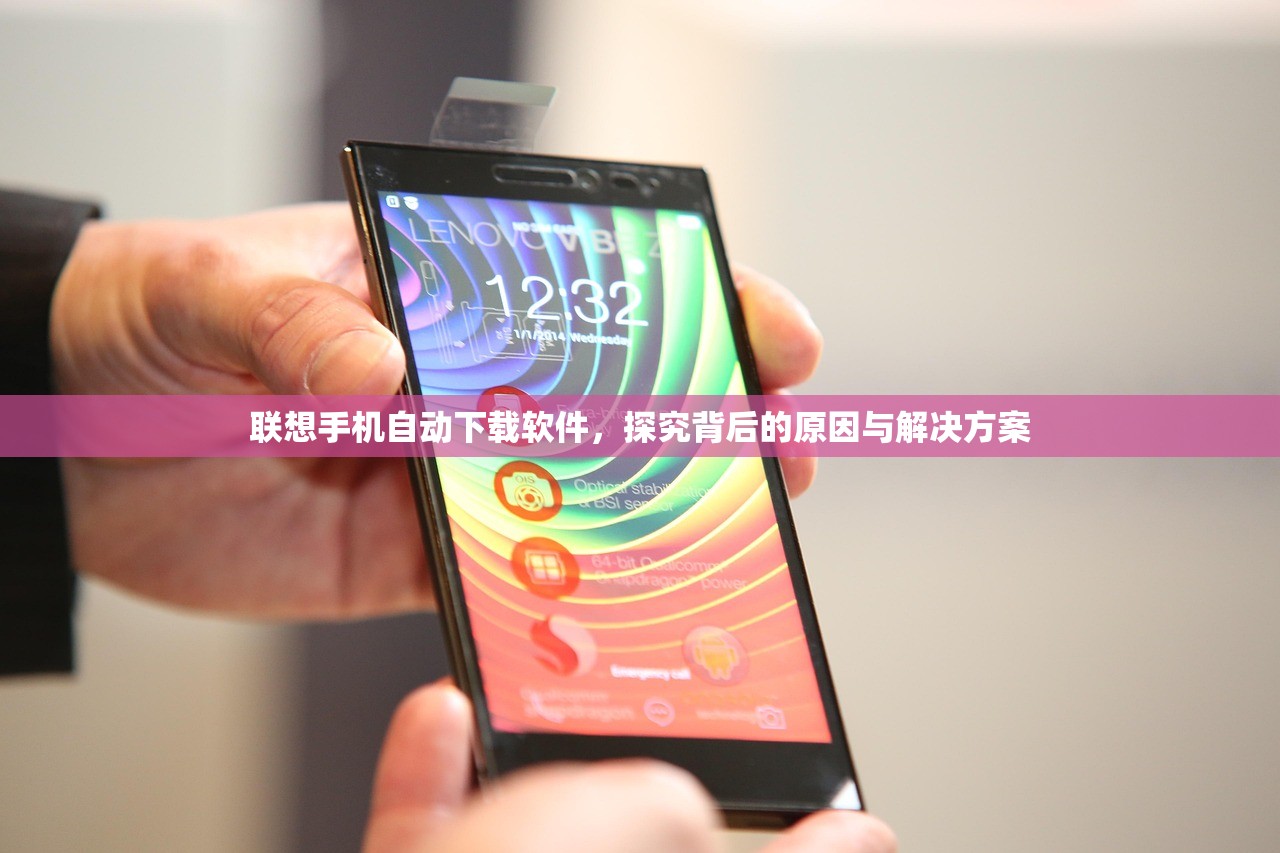 联想手机自动下载软件，探究背后的原因与解决方案