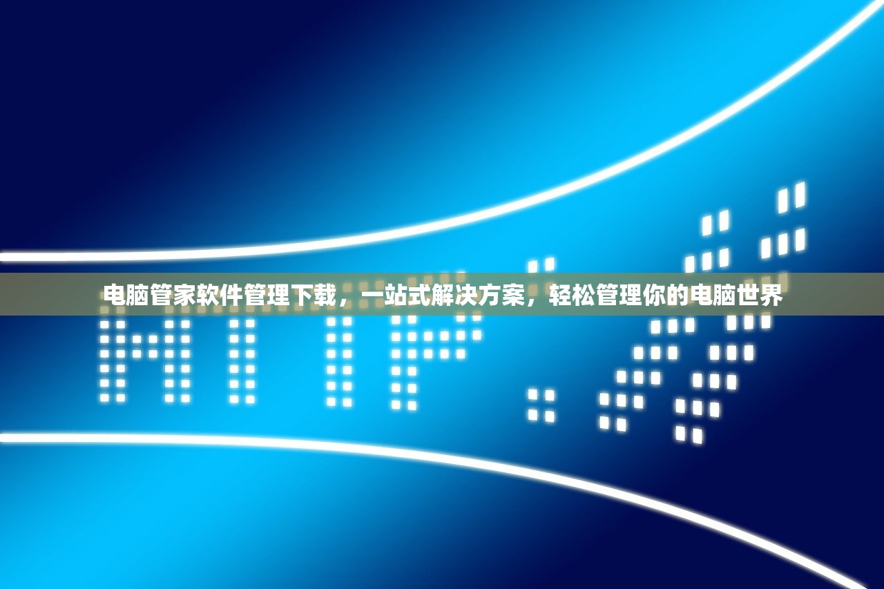 电脑管家软件管理下载，一站式解决方案，轻松管理你的电脑世界