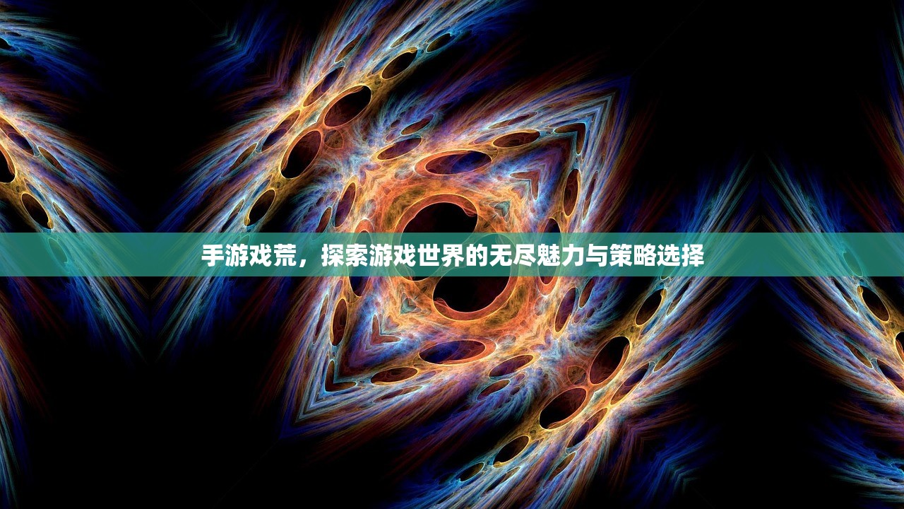 手游戏荒，探索游戏世界的无尽魅力与策略选择