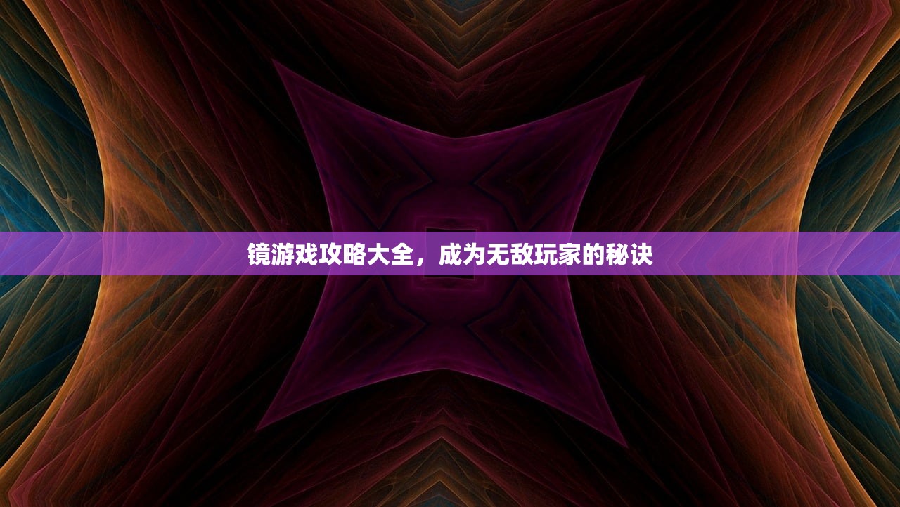 镜游戏攻略大全，成为无敌玩家的秘诀