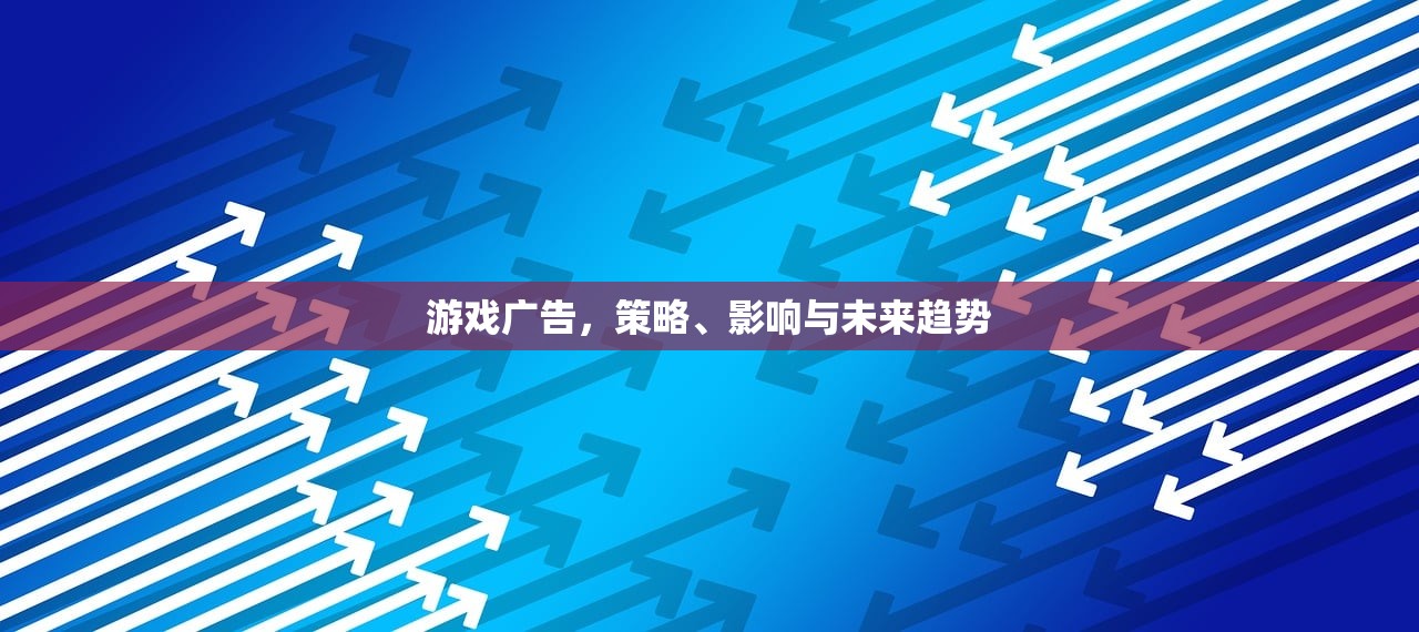 游戏广告，策略、影响与未来趋势
