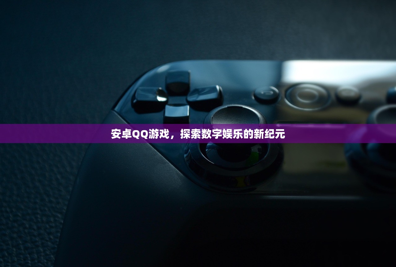 安卓QQ游戏，探索数字娱乐的新纪元
